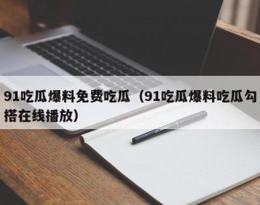 91吃瓜爆料免费吃瓜（91吃瓜爆料吃瓜勾搭在线播放）