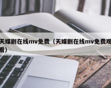 天媒剧在线mv免费（天媒剧在线mv免费观看）