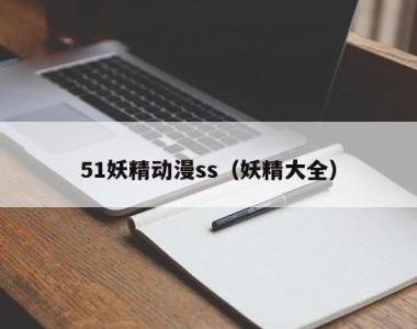 51妖精动漫ss（妖精大全）