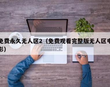 免费永久无人区2（免费观看完整版无人区电影）