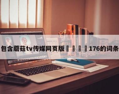 包含蘑菇tv传媒网页版🌈176的词条