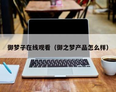 御梦子在线观看（御之梦产品怎么样）
