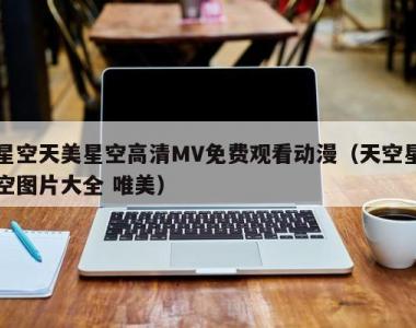 星空天美星空高清MV免费观看动漫（天空星空图片大全 唯美）