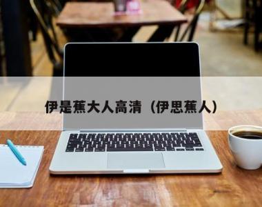 伊是蕉大人高清（伊思蕉人）