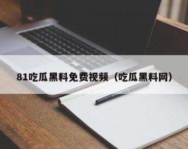 81吃瓜黑料免费视频（吃瓜黑料网）