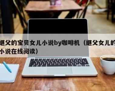 继父的宝贝女儿小说by咖啡机（继父女儿的小说在线阅读）
