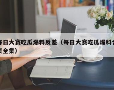每日大赛吃瓜爆料反差（每日大赛吃瓜爆料合集全集）