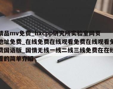 精品mv免费_hxcpp研究所实验室网页地址免费_在线免费在线观看免费在线观看免费国语版_国情无线一线二线三线免费在在线看的简单介绍