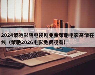 2024策驰影院电视剧免费策驰电影高清在线（策驰2026电影免费观看）