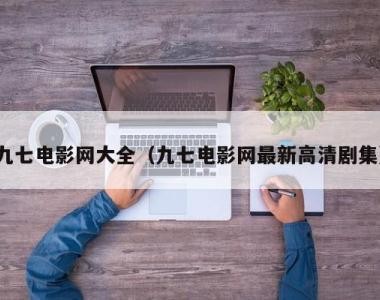 九七电影网大全（九七电影网最新高清剧集）