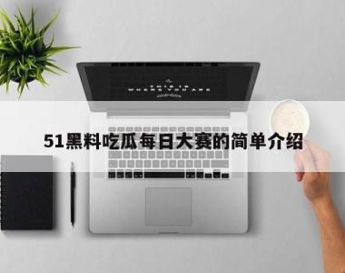 51黑料吃瓜每日大赛的简单介绍