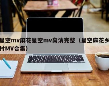 星空mv麻花星空mv高清完整（星空麻花乡村MV合集）