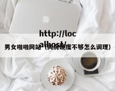 男女啪啪网站（同房硬度不够怎么调理）