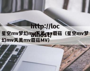 星空mv梦幻mv天美mv蘑菇（星空mv梦幻mv天美mv蘑菇MV）