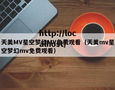 天美MV星空梦幻MV免费观看（天美mv星空梦幻mv免费观看）