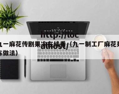 九一麻花传剧果冻在线看（九一制工厂麻花果冻做法）