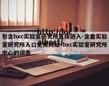 包含hxc实验室研究所直接进入-含羞实验室研究所入口免费网站-hxc实验室研究所中心的词条