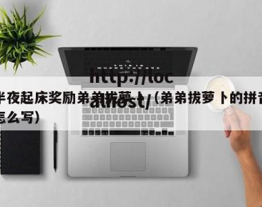 半夜起床奖励弟弟拔萝卜（弟弟拔萝卜的拼音怎么写）