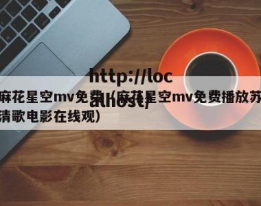 麻花星空mv免费（麻花星空mv免费播放苏清歌电影在线观）