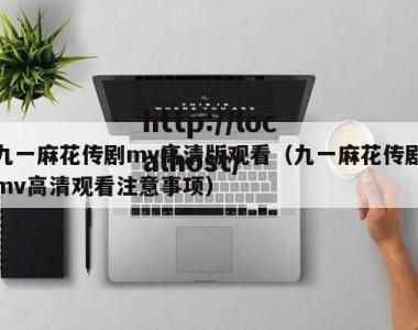 九一麻花传剧mv高清版观看（九一麻花传剧mv高清观看注意事项）