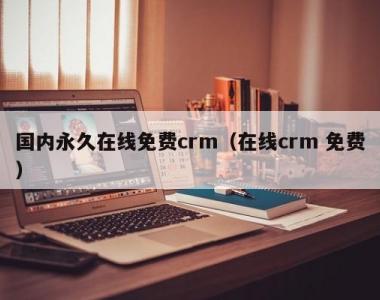 国内永久在线免费crm（在线crm 免费）