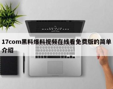 17com黑料爆料视频在线看免费版的简单介绍