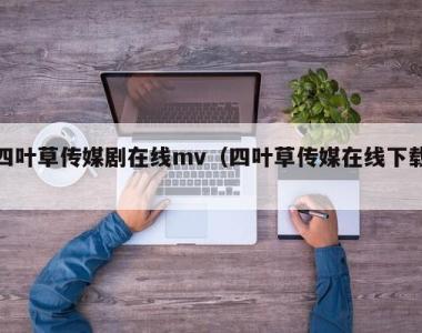 四叶草传媒剧在线mv（四叶草传媒在线下载）