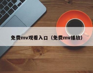 免费mv观看入口（免费mv播放）