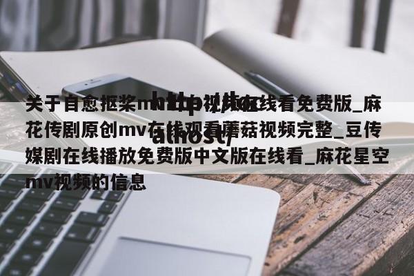 关于自愈抠桨mv出白视频在线看免费版_麻花传剧原创mv在线观看蘑菇视频完整_豆传媒剧在线播放免费版中文版在线看_麻花星空mv视频的信息